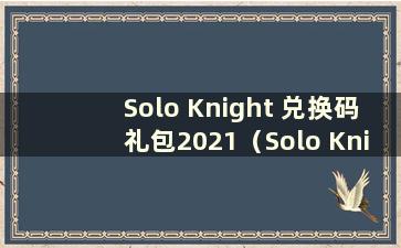 Solo Knight 兑换码礼包2021（Solo Knight 最新兑换码2021 年7 月）